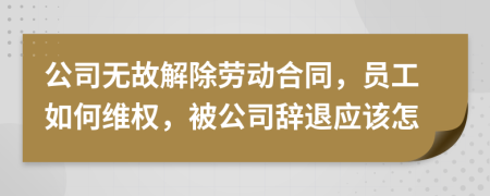 公司无故解除劳动合同，员工如何维权，被公司辞退应该怎
