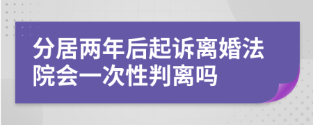 分居两年后起诉离婚法院会一次性判离吗