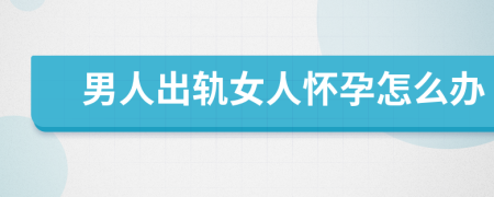 男人出轨女人怀孕怎么办