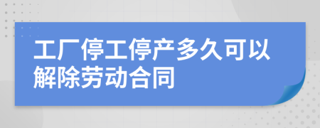 工厂停工停产多久可以解除劳动合同