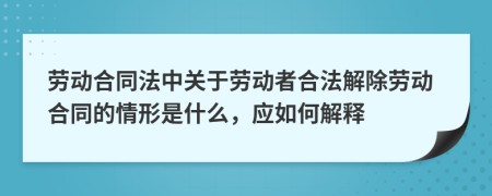 劳动合同法中关于劳动者合法解除劳动合同的情形是什么，应如何解释