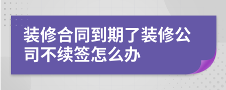 装修合同到期了装修公司不续签怎么办