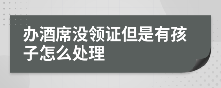 办酒席没领证但是有孩子怎么处理