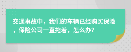 交通事故中，我们的车辆已经购买保险，保险公司一直拖着，怎么办？