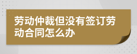 劳动仲裁但没有签订劳动合同怎么办