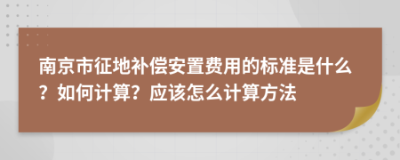 南京市征地补偿安置费用的标准是什么？如何计算？应该怎么计算方法