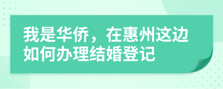 我是华侨，在惠州这边如何办理结婚登记