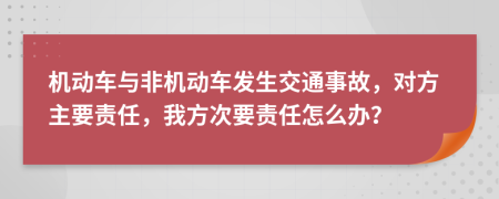 机动车与非机动车发生交通事故，对方主要责任，我方次要责任怎么办？