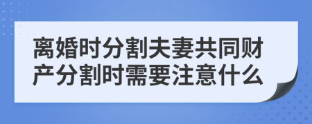 离婚时分割夫妻共同财产分割时需要注意什么