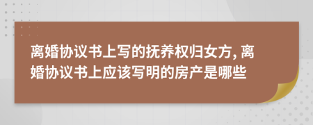 离婚协议书上写的抚养权归女方, 离婚协议书上应该写明的房产是哪些