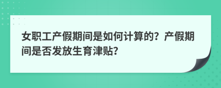 女职工产假期间是如何计算的？产假期间是否发放生育津贴？