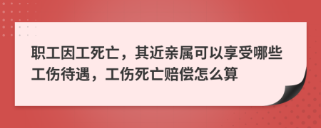 职工因工死亡，其近亲属可以享受哪些工伤待遇，工伤死亡赔偿怎么算