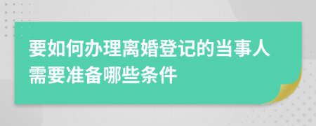 要如何办理离婚登记的当事人需要准备哪些条件