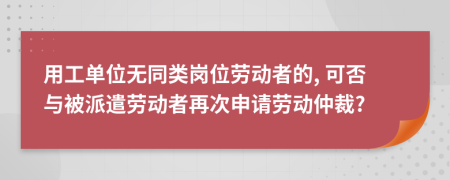用工单位无同类岗位劳动者的, 可否与被派遣劳动者再次申请劳动仲裁?