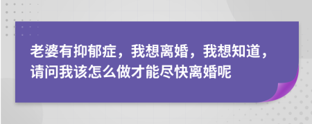 老婆有抑郁症，我想离婚，我想知道，请问我该怎么做才能尽快离婚呢