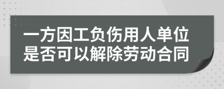 一方因工负伤用人单位是否可以解除劳动合同