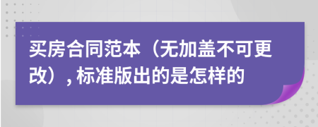 买房合同范本（无加盖不可更改）, 标准版出的是怎样的