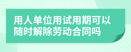 用人单位用试用期可以随时解除劳动合同吗