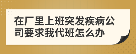 在厂里上班突发疾病公司要求我代班怎么办