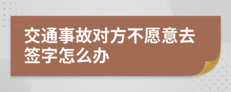 交通事故对方不愿意去签字怎么办