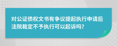 对公证债权文书有争议提起执行申请后法院裁定不予执行可以起诉吗？