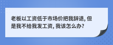 老板以工资低于市场价把我辞退, 但是我不给我发工资, 我该怎么办?