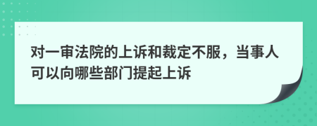 对一审法院的上诉和裁定不服，当事人可以向哪些部门提起上诉