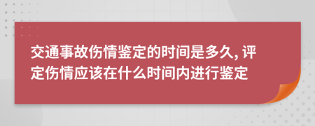 交通事故伤情鉴定的时间是多久, 评定伤情应该在什么时间内进行鉴定