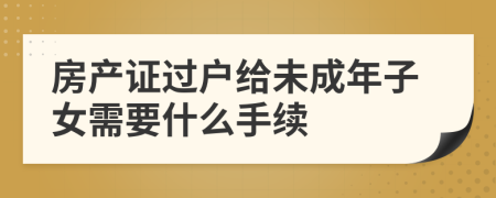 房产证过户给未成年子女需要什么手续