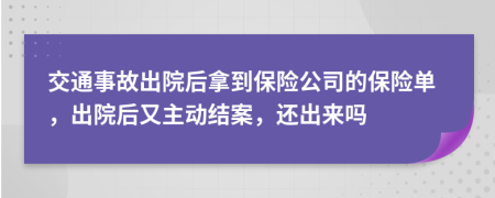 交通事故出院后拿到保险公司的保险单，出院后又主动结案，还出来吗