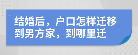 结婚后，户口怎样迁移到男方家，到哪里迁