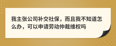 我主张公司补交社保，而且我不知道怎么办，可以申请劳动仲裁维权吗
