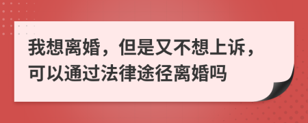 我想离婚，但是又不想上诉，可以通过法律途径离婚吗