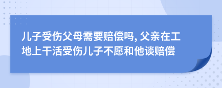 儿子受伤父母需要赔偿吗, 父亲在工地上干活受伤儿子不愿和他谈赔偿