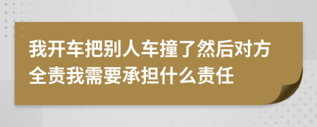 我开车把别人车撞了然后对方全责我需要承担什么责任