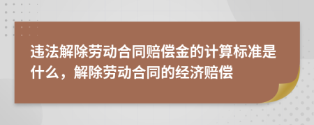 违法解除劳动合同赔偿金的计算标准是什么，解除劳动合同的经济赔偿