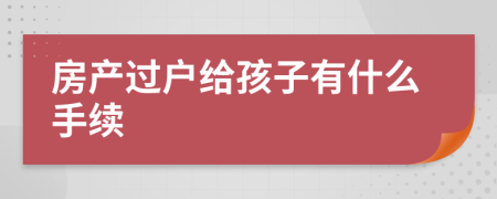 房产过户给孩子有什么手续