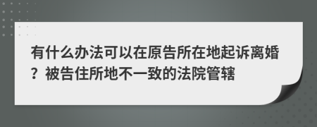 有什么办法可以在原告所在地起诉离婚？被告住所地不一致的法院管辖