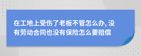 在工地上受伤了老板不管怎么办, 没有劳动合同也没有保险怎么要赔偿