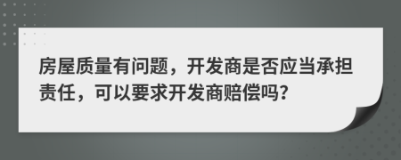 房屋质量有问题，开发商是否应当承担责任，可以要求开发商赔偿吗？