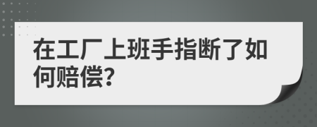在工厂上班手指断了如何赔偿？