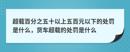 超载百分之五十以上五百元以下的处罚是什么，货车超载的处罚是什么