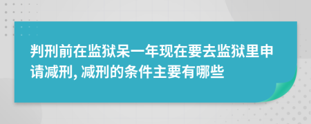 判刑前在监狱呆一年现在要去监狱里申请减刑, 减刑的条件主要有哪些