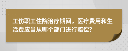 工伤职工住院治疗期间，医疗费用和生活费应当从哪个部门进行赔偿？