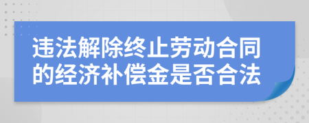 违法解除终止劳动合同的经济补偿金是否合法