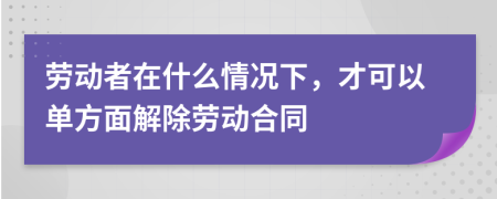 劳动者在什么情况下，才可以单方面解除劳动合同