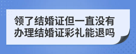 领了结婚证但一直没有办理结婚证彩礼能退吗