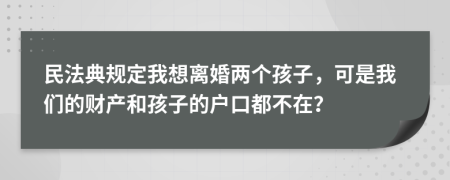 民法典规定我想离婚两个孩子，可是我们的财产和孩子的户口都不在？