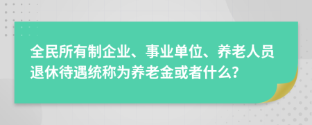 全民所有制企业、事业单位、养老人员退休待遇统称为养老金或者什么？