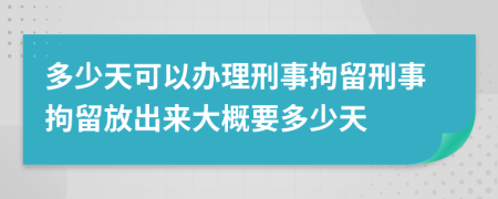 多少天可以办理刑事拘留刑事拘留放出来大概要多少天